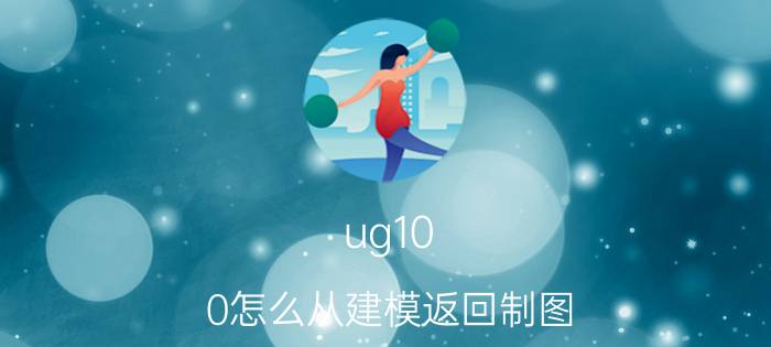 ug10.0怎么从建模返回制图 ug绘制文件压缩保存如何还原？